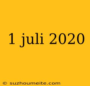 1 Juli 2020