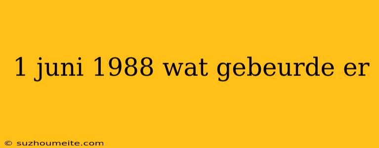 1 Juni 1988 Wat Gebeurde Er