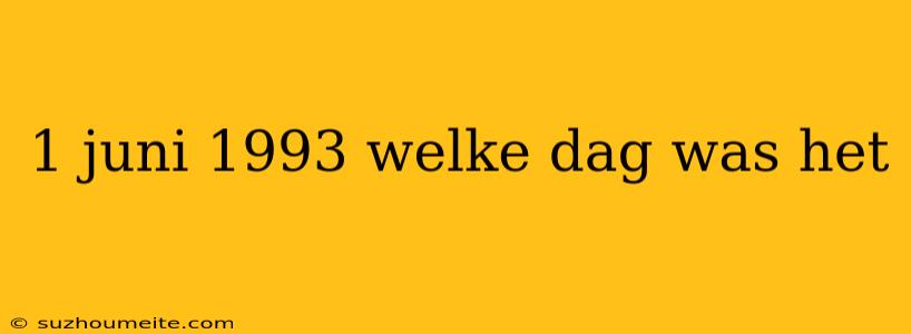 1 Juni 1993 Welke Dag Was Het