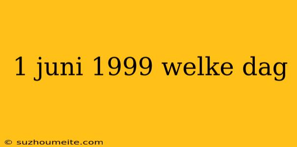 1 Juni 1999 Welke Dag