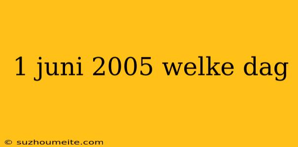 1 Juni 2005 Welke Dag