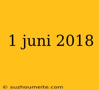 1 Juni 2018