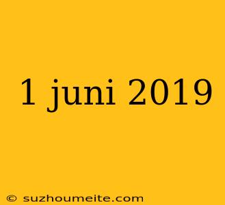 1 Juni 2019