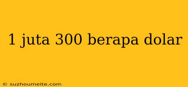 1 Juta 300 Berapa Dolar