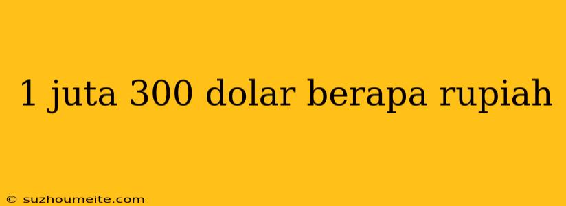 1 Juta 300 Dolar Berapa Rupiah