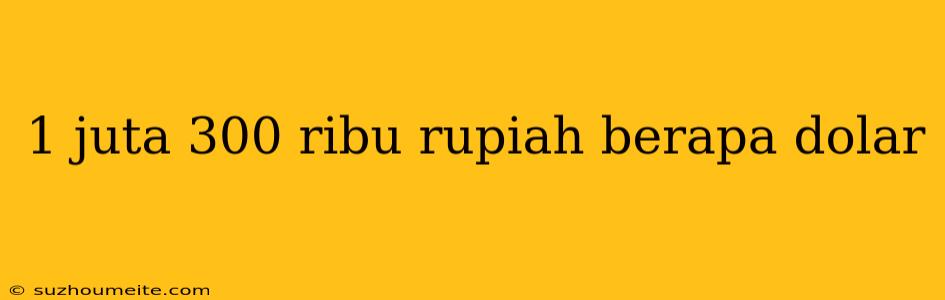 1 Juta 300 Ribu Rupiah Berapa Dolar