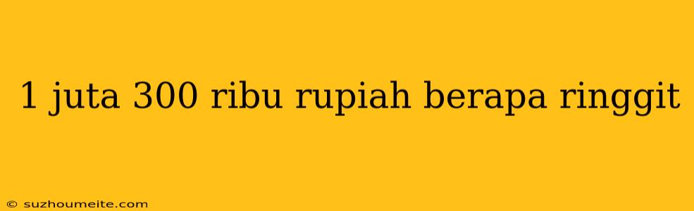 1 Juta 300 Ribu Rupiah Berapa Ringgit