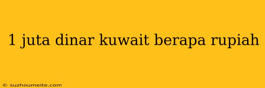 1 Juta Dinar Kuwait Berapa Rupiah