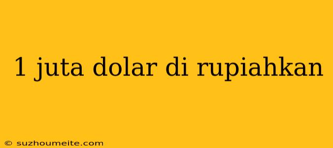 1 Juta Dolar Di Rupiahkan