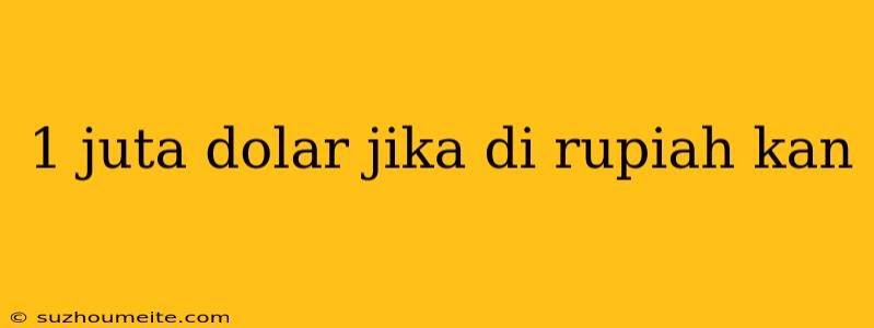 1 Juta Dolar Jika Di Rupiah Kan