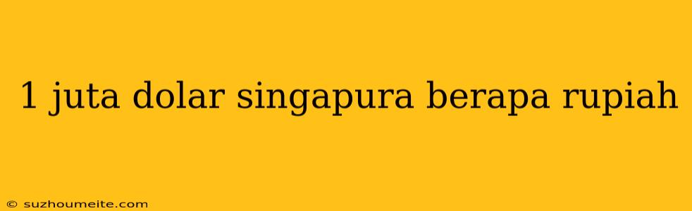 1 Juta Dolar Singapura Berapa Rupiah