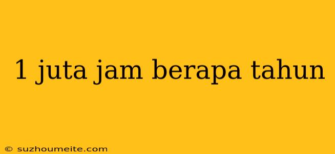 1 Juta Jam Berapa Tahun