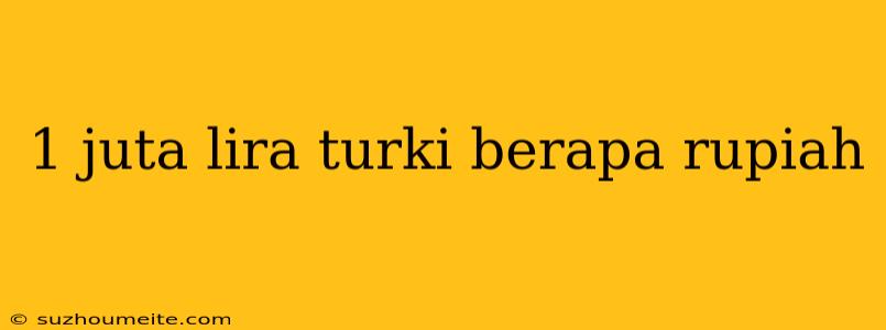 1 Juta Lira Turki Berapa Rupiah