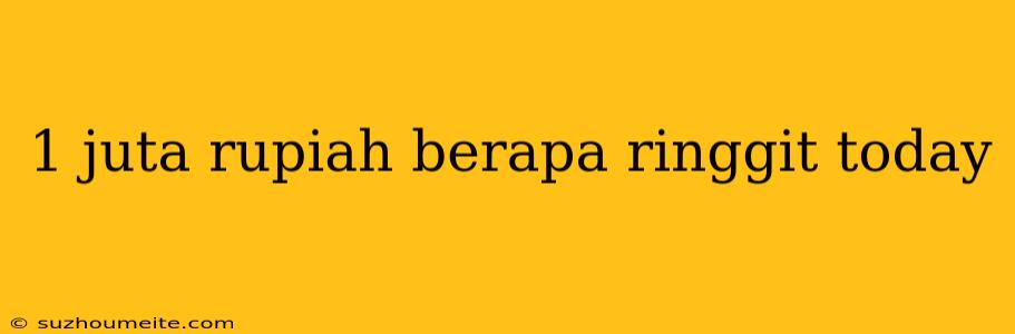 1 Juta Rupiah Berapa Ringgit Today