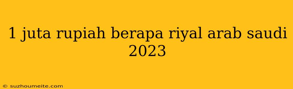 1 Juta Rupiah Berapa Riyal Arab Saudi 2023