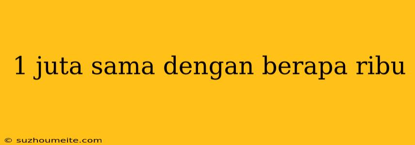 1 Juta Sama Dengan Berapa Ribu