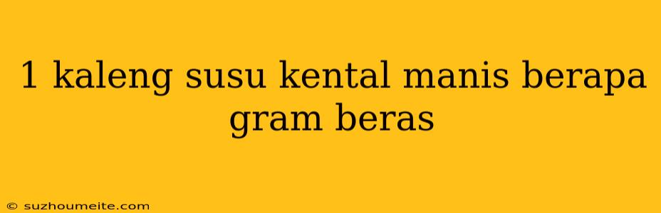 1 Kaleng Susu Kental Manis Berapa Gram Beras