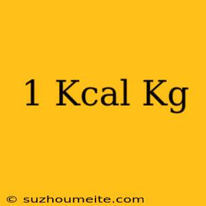 1 Kcal = Kg