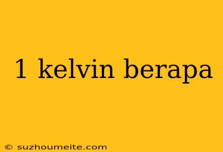 1 Kelvin Berapa