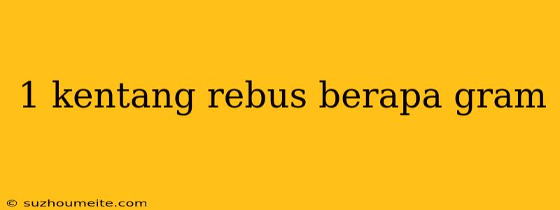 1 Kentang Rebus Berapa Gram