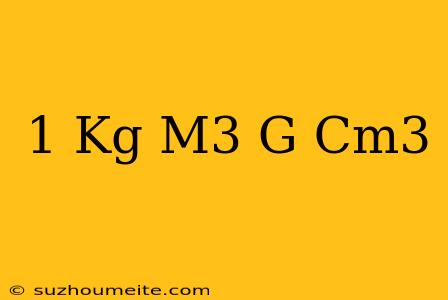 1 Kg/m3 = G/cm3