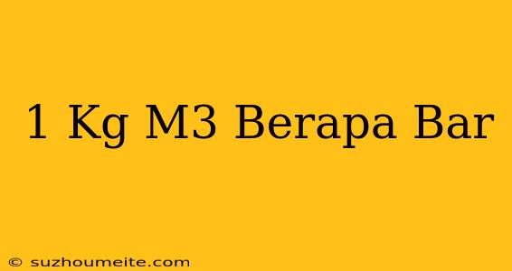 1 Kg/m3 Berapa Bar