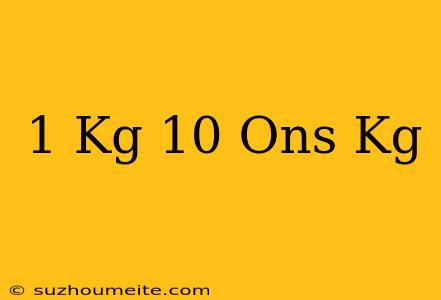 1 Kg + 10 Ons = Kg