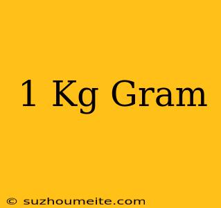 1 Kg = Gram