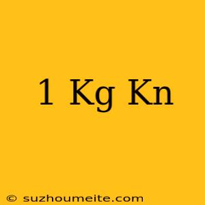 1 Kg = Kn