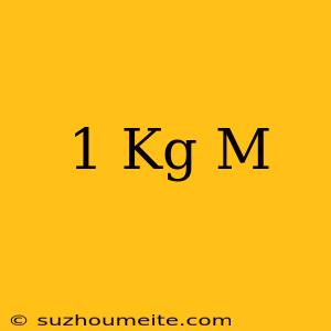 1 Kg = M