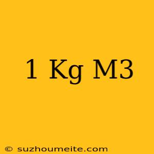 1 Kg = M3