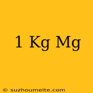 1 Kg = Mg