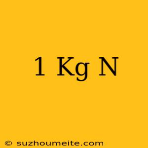 1 Kg = N