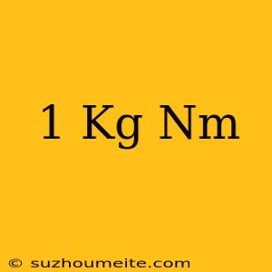 1 Kg = Nm