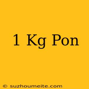 1 Kg = Pon