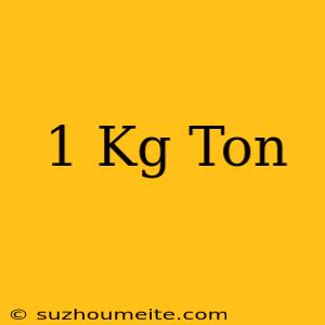 1 Kg = Ton