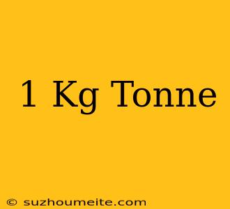 1 Kg = Tonne