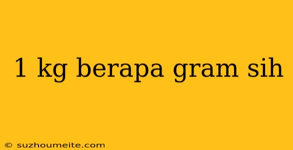 1 Kg Berapa Gram Sih