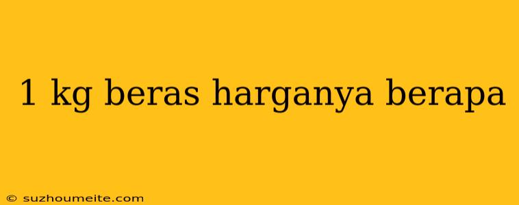 1 Kg Beras Harganya Berapa