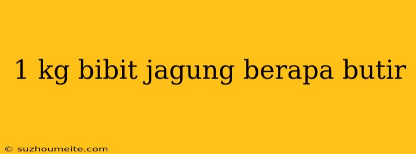 1 Kg Bibit Jagung Berapa Butir