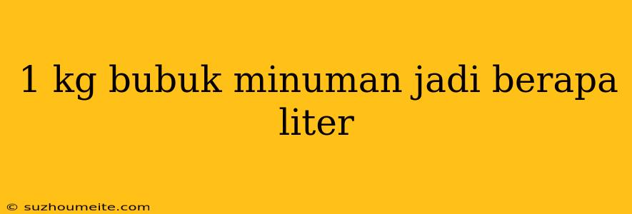 1 Kg Bubuk Minuman Jadi Berapa Liter