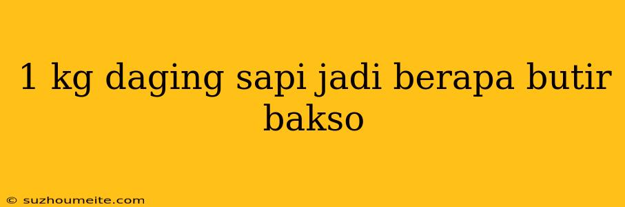 1 Kg Daging Sapi Jadi Berapa Butir Bakso