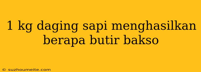 1 Kg Daging Sapi Menghasilkan Berapa Butir Bakso