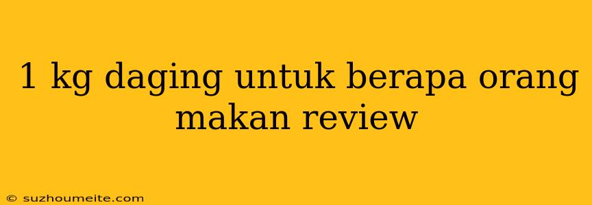 1 Kg Daging Untuk Berapa Orang Makan Review