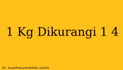 1 Kg Dikurangi 1/4