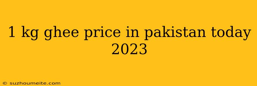 1 Kg Ghee Price In Pakistan Today 2023