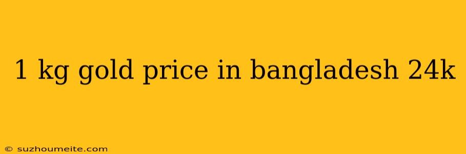 1 Kg Gold Price In Bangladesh 24k