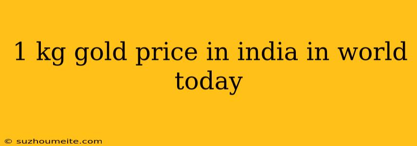 1 Kg Gold Price In India In World Today