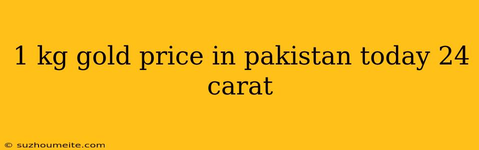 1 Kg Gold Price In Pakistan Today 24 Carat