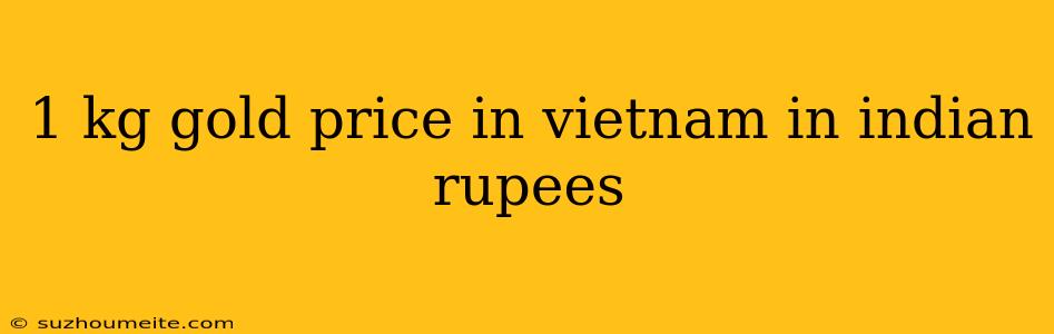 1 Kg Gold Price In Vietnam In Indian Rupees